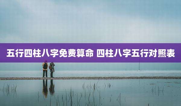 五行四柱八字免费算命 四柱八字五行对照表
