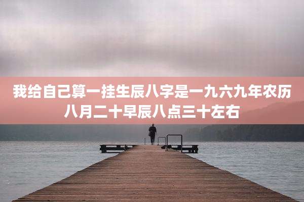 我给自己算一挂生辰八字是一九六九年农历八月二十早辰八点三十左右