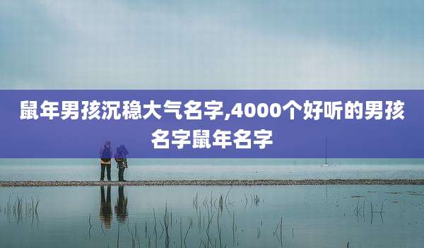 鼠年男孩沉稳大气名字,4000个好听的男孩名字鼠年名字