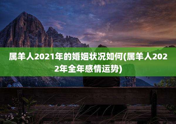 属羊人2021年的婚姻状况如何(属羊人2022年全年感情运势)