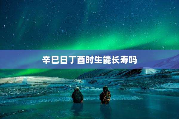 辛巳日丁酉时生能长寿吗