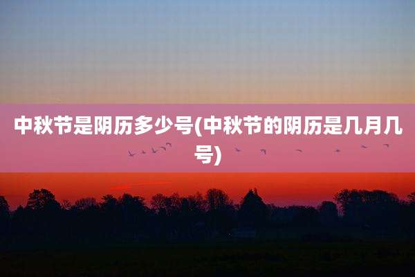 中秋节是阴历多少号(中秋节的阴历是几月几号)