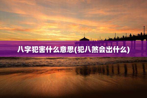 八字犯害什么意思(犯八煞会出什么)