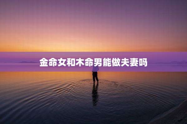 金命女和木命男能做夫妻吗