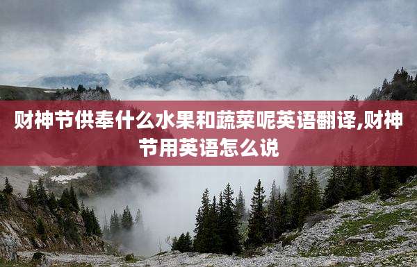 财神节供奉什么水果和蔬菜呢英语翻译,财神节用英语怎么说