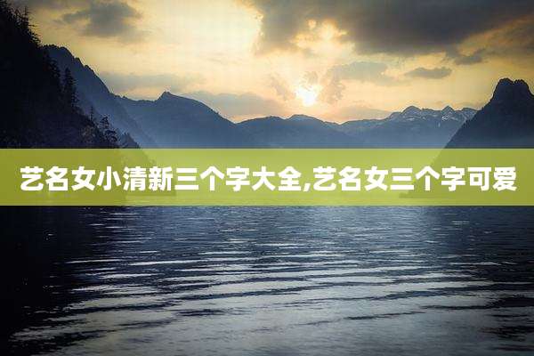 艺名女小清新三个字大全,艺名女三个字可爱