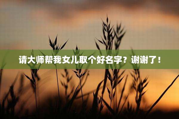 请大师帮我女儿取个好名字?谢谢了!