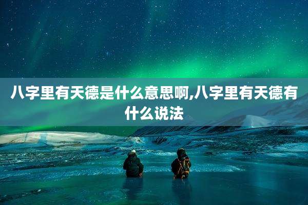 八字里有天德是什么意思啊,八字里有天德有什么说法