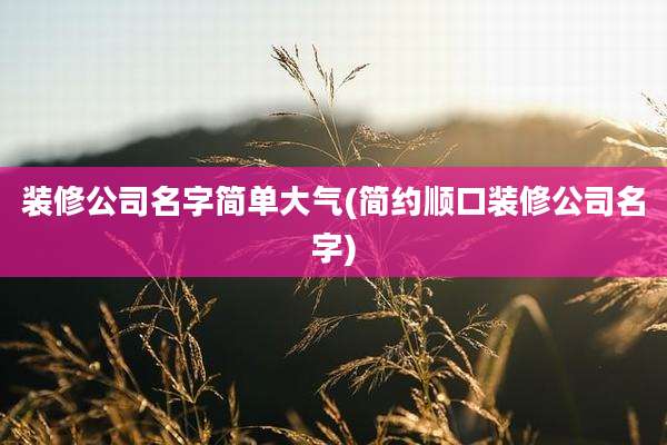装修公司名字简单大气(简约顺口装修公司名字)