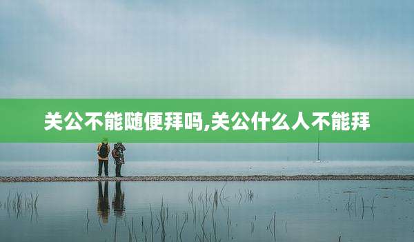 关公不能随便拜吗,关公什么人不能拜