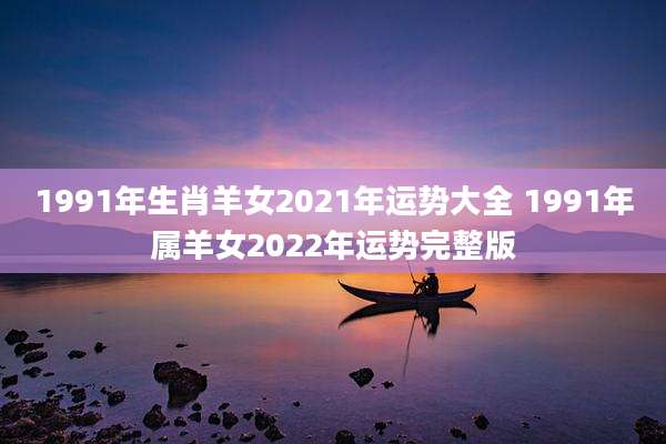1991年生肖羊女2021年运势大全 1991年属羊女2022年运势完整版