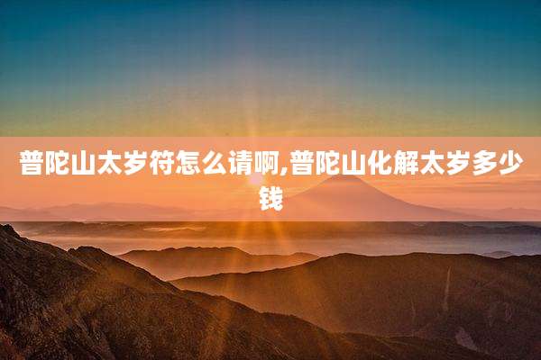 普陀山太岁符怎么请啊,普陀山化解太岁多少钱