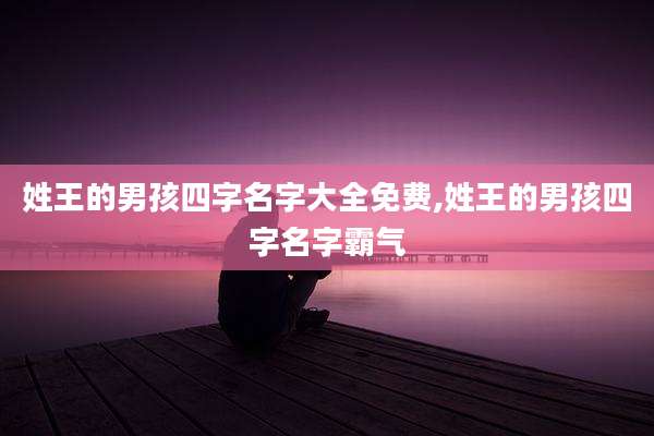 姓王的男孩四字名字大全免费,姓王的男孩四字名字霸气