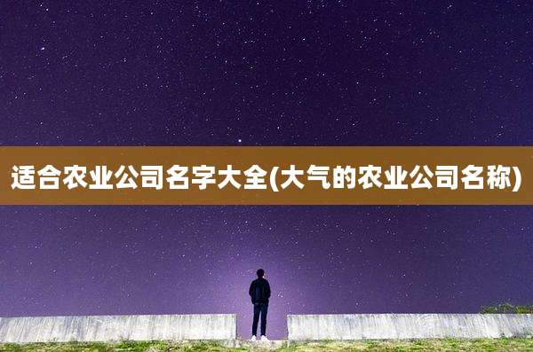 适合农业公司名字大全(大气的农业公司名称)