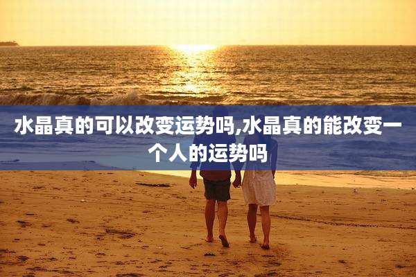 水晶真的可以改变运势吗,水晶真的能改变一个人的运势吗