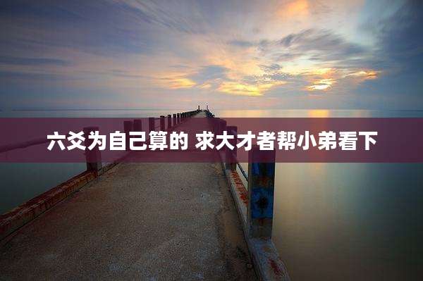 六爻为自己算的 求大才者帮小弟看下