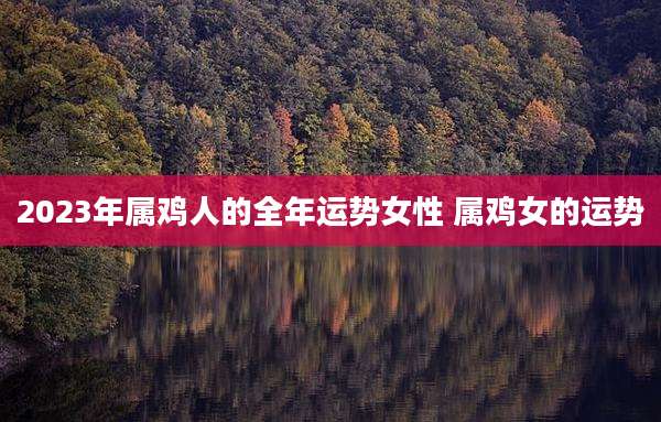 2023年属鸡人的全年运势女性 属鸡女的运势