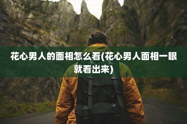 花心男人的面相怎么看(花心男人面相一眼就看出来)