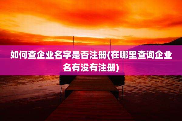 如何查企业名字是否注册(在哪里查询企业名有没有注册)