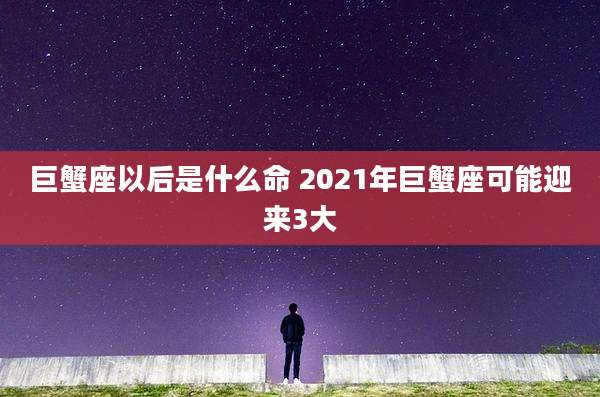 巨蟹座以后是什么命 2021年巨蟹座可能迎来3大