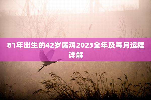 81年出生的42岁属鸡2023全年及每月运程详解