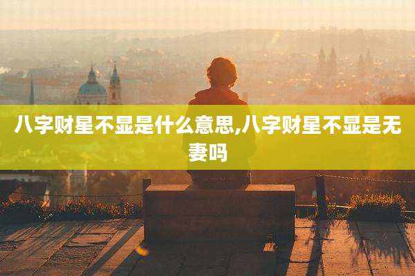 八字财星不显是什么意思,八字财星不显是无妻吗