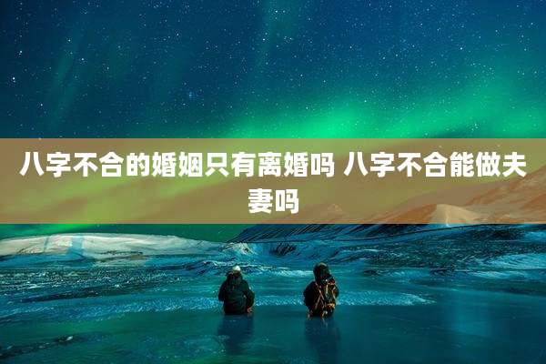 八字不合的婚姻只有离婚吗 八字不合能做夫妻吗