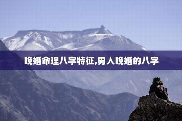 晚婚命理八字特征,男人晚婚的八字