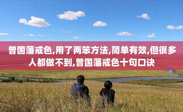 曾国藩戒色,用了两笨方法,简单有效,但很多人都做不到,曾国藩戒色十句口诀