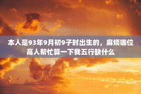 本人是93年9月初9子时出生的，麻烦哪位高人帮忙算一下我五行缺什么