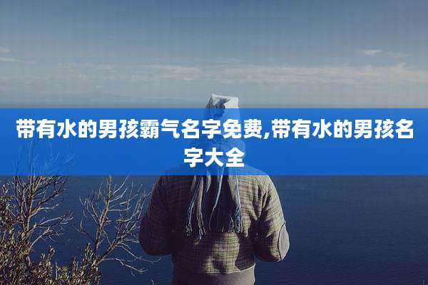 带有水的男孩霸气名字免费,带有水的男孩名字大全