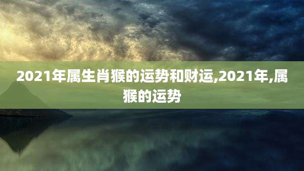 2021年属生肖猴的运势和财运,2021年,属猴的运势