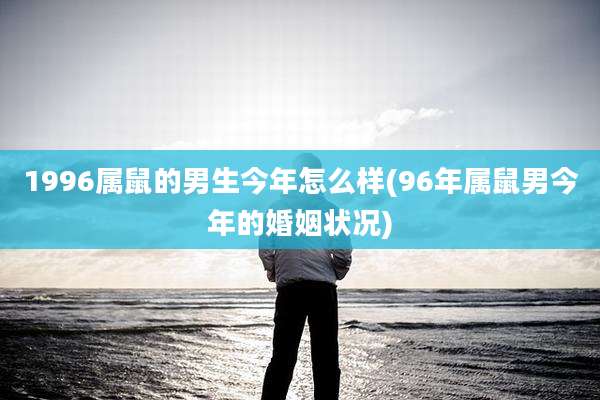 1996属鼠的男生今年怎么样(96年属鼠男今年的婚姻状况)