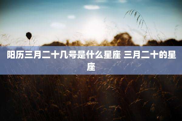 阳历三月二十几号是什么星座 三月二十的星座