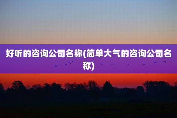 好听的咨询公司名称(简单大气的咨询公司名称)