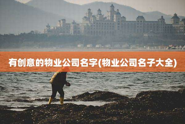 有创意的物业公司名字(物业公司名子大全)