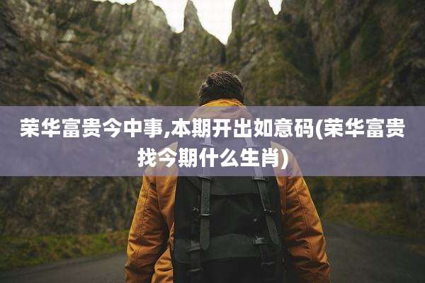 荣华富贵今中事,本期开出如意码(荣华富贵找今期什么生肖)