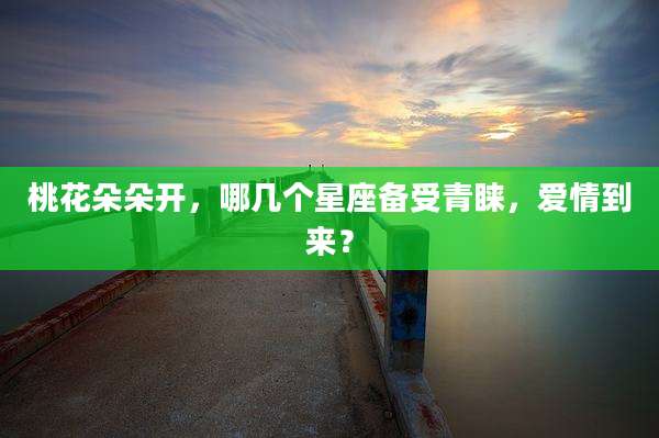 桃花朵朵开,哪几个星座备受青睐,爱情到来?