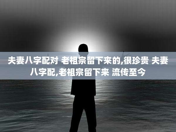 夫妻八字配对 老祖宗留下来的,很珍贵 夫妻八字配,老祖宗留下来 流传至今