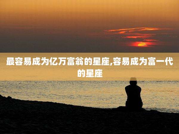 最容易成为亿万富翁的星座,容易成为富一代的星座