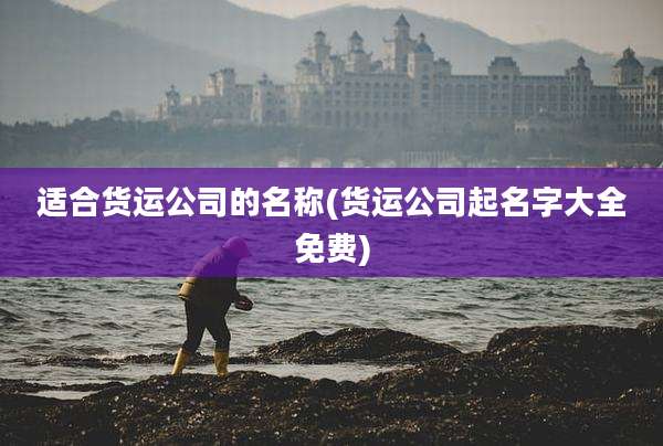 适合货运公司的名称(货运公司起名字大全免费)