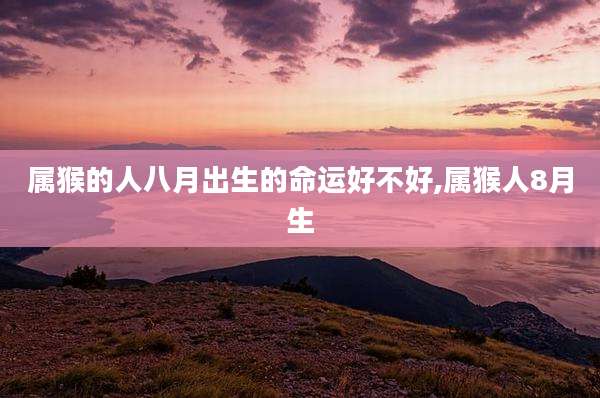 属猴的人八月出生的命运好不好,属猴人8月生