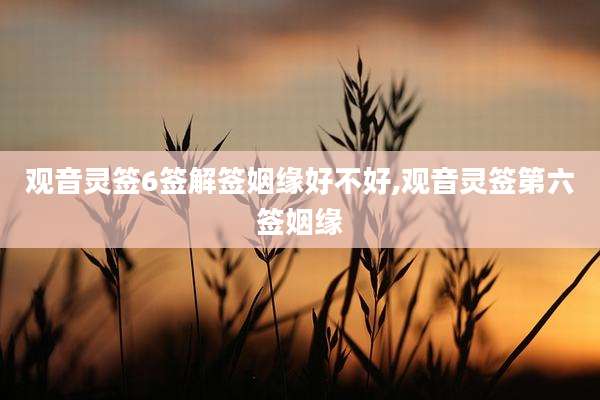 观音灵签6签解签姻缘好不好,观音灵签第六签姻缘