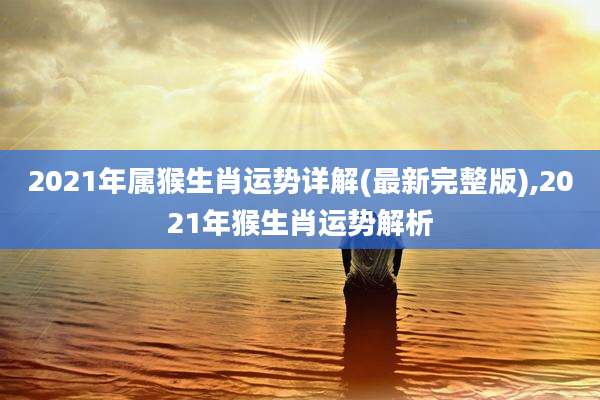 2021年属猴生肖运势详解(最新完整版),2021年猴生肖运势解析