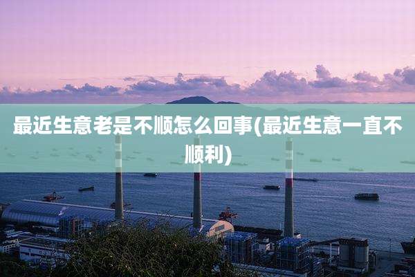 最近生意老是不顺怎么回事(最近生意一直不顺利)