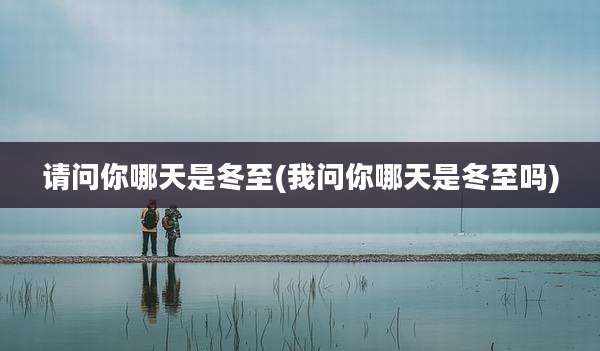 请问你哪天是冬至(我问你哪天是冬至吗)