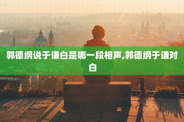 郭德纲说于谦白是哪一段相声,郭德纲于谦对白