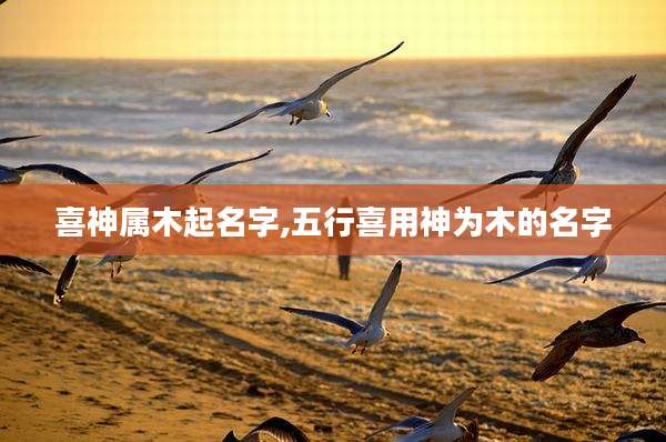 喜神属木起名字,五行喜用神为木的名字