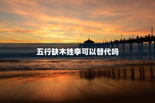 五行缺木姓李可以替代吗
