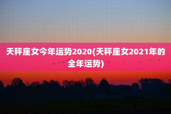 天秤座女今年运势2020(天秤座女2021年的全年运势)